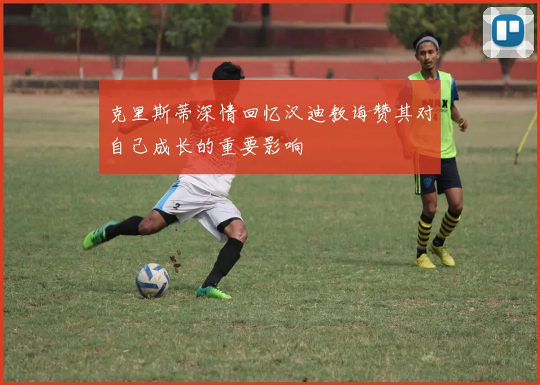 克里斯蒂深情回忆汉迪教诲赞其对自己成长的重要影响
