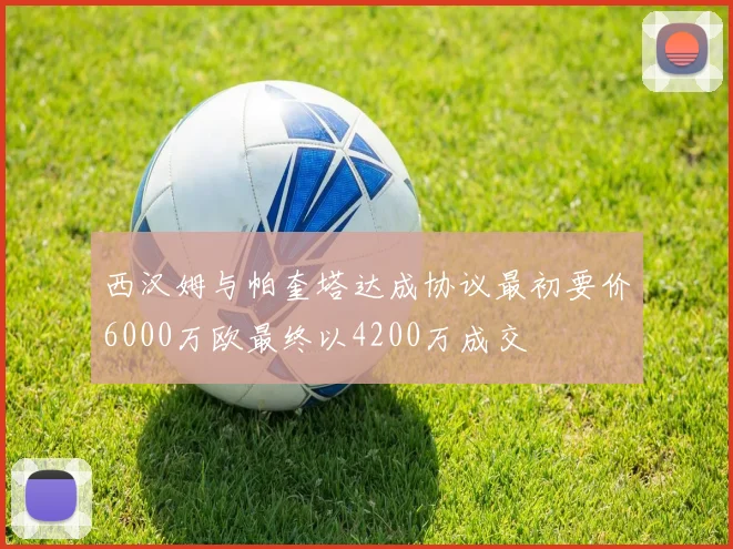 西汉姆与帕奎塔达成协议最初要价6000万欧最终以4200万成交