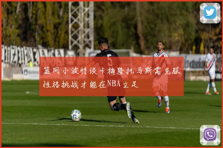 篮网小波特谈卡梅隆托马斯需克服性格挑战才能在NBA立足