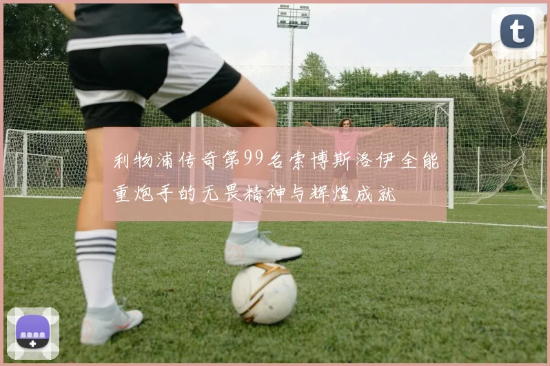 利物浦传奇第99名索博斯洛伊全能重炮手的无畏精神与辉煌成就