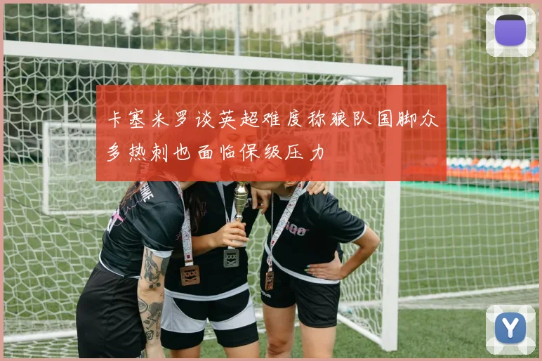 卡塞米罗谈英超难度称狼队国脚众多热刺也面临保级压力