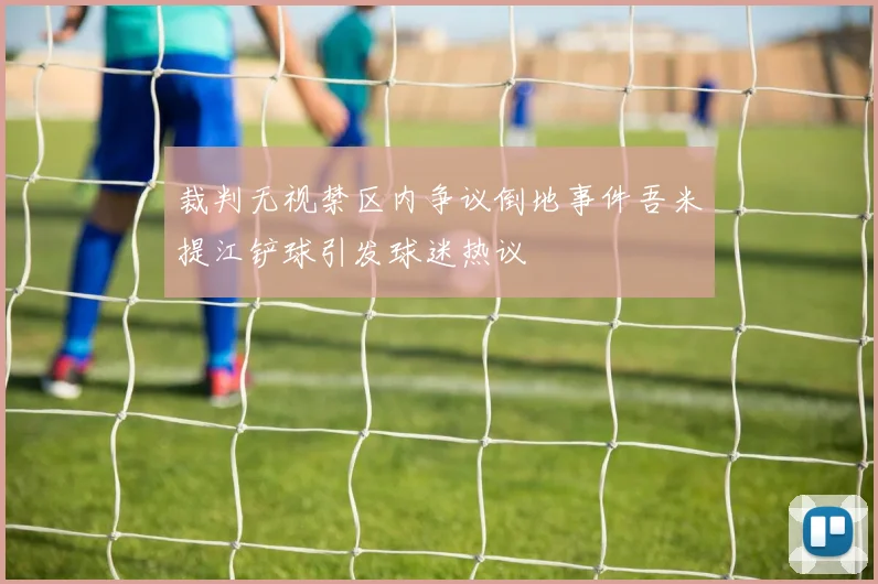 裁判无视禁区内争议倒地事件吾米提江铲球引发球迷热议