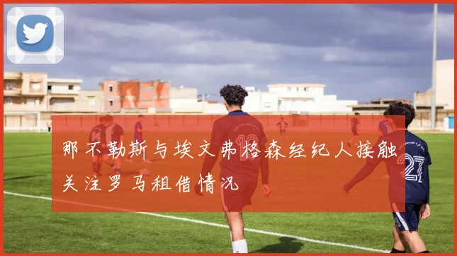 那不勒斯与埃文弗格森经纪人接触关注罗马租借情况