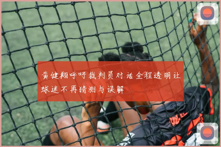 黄健翔呼吁裁判员对话全程透明让球迷不再猜测与误解