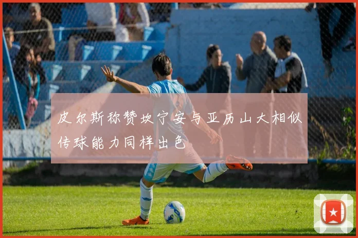 皮尔斯称赞坎宁安与亚历山大相似传球能力同样出色