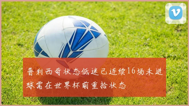 普利西奇状态低迷已连续16场未进球需在世界杯前重拾状态