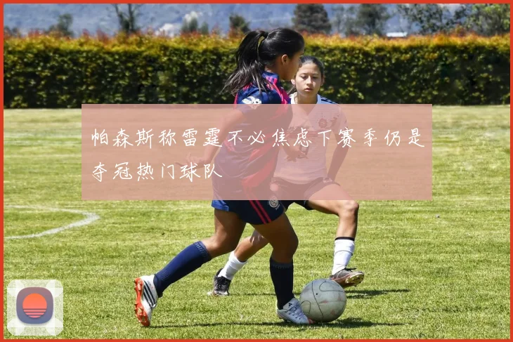 帕森斯称雷霆不必焦虑下赛季仍是夺冠热门球队