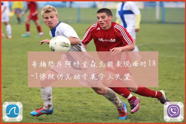 夸梅怒斥阿特金森无能表现面对18-1惨败仍无动于衷令人失望