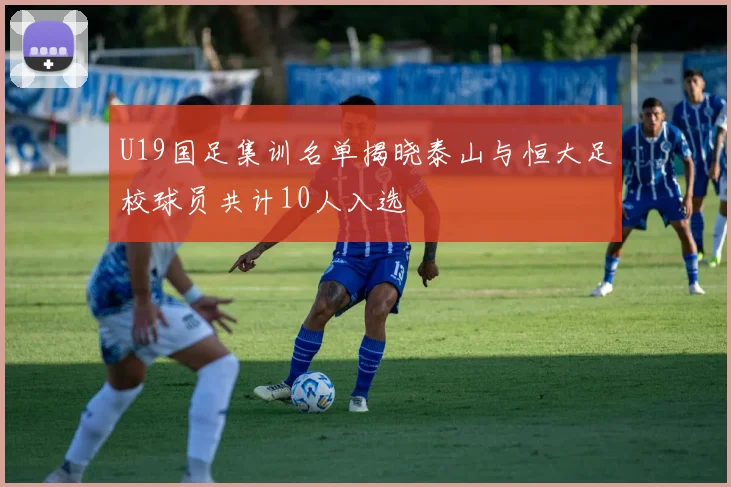 U19国足集训名单揭晓泰山与恒大足校球员共计10人入选