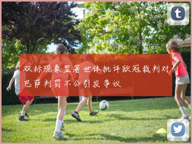 双标现象显著世体批评欧冠裁判对巴萨判罚不公引发争议