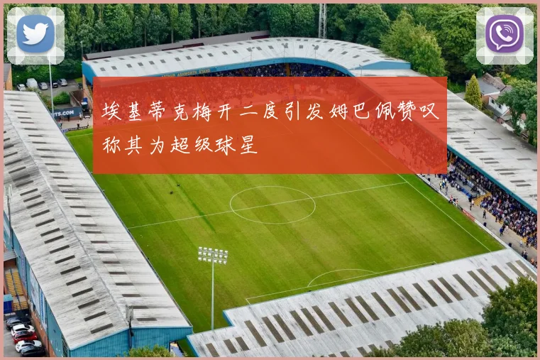 埃基蒂克梅开二度引发姆巴佩赞叹称其为超级球星