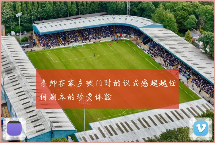 李帅在家乡破门时的仪式感超越任何剧本的珍贵体验