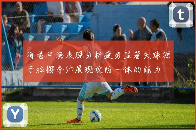 海港半场表现分析疲劳显著失球源于松懈李帅展现攻防一体的能力