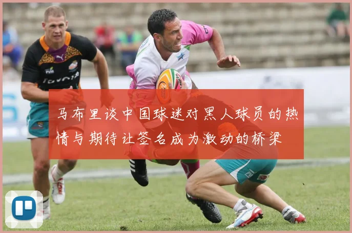 马布里谈中国球迷对黑人球员的热情与期待让签名成为激动的桥梁